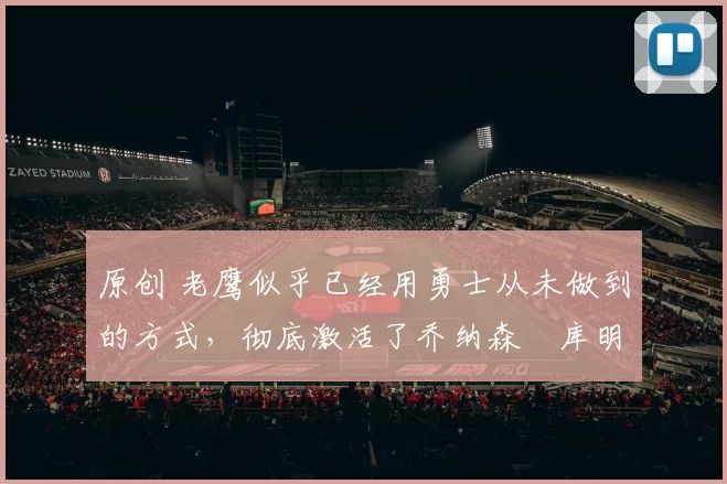 原创 老鹰似乎已经用勇士从未做到的方式，彻底激活了乔纳森・库明加