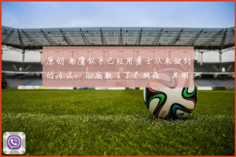 原创 老鹰似乎已经用勇士从未做到的方式,彻底激活了乔纳森・库明加