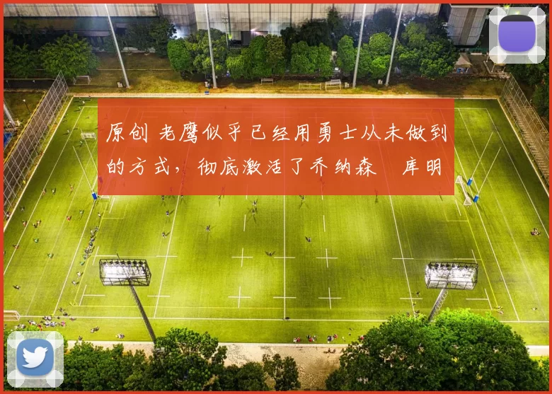 原创 老鹰似乎已经用勇士从未做到的方式,彻底激活了乔纳森・库明加