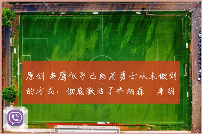 原创 老鹰似乎已经用勇士从未做到的方式,彻底激活了乔纳森・库明加