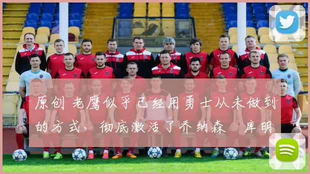 原创 老鹰似乎已经用勇士从未做到的方式,彻底激活了乔纳森・库明加