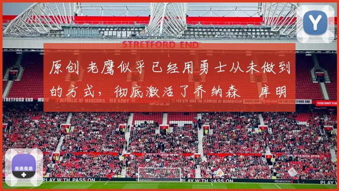 原创 老鹰似乎已经用勇士从未做到的方式，彻底激活了乔纳森・库明加