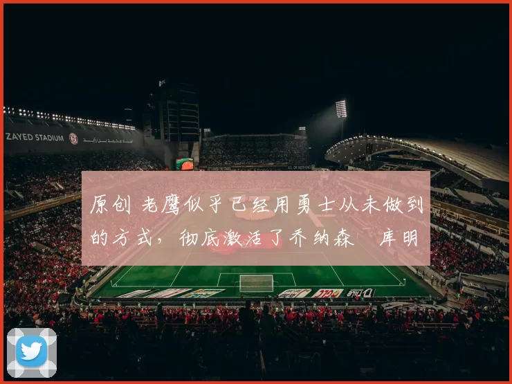 原创 老鹰似乎已经用勇士从未做到的方式，彻底激活了乔纳森・库明加