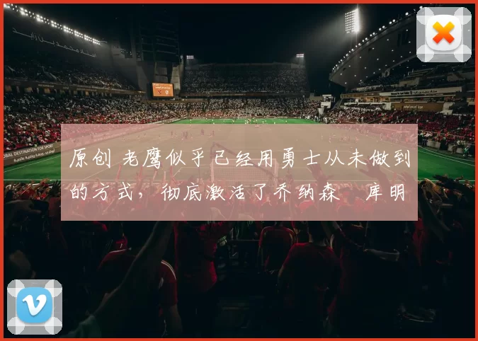 原创 老鹰似乎已经用勇士从未做到的方式,彻底激活了乔纳森・库明加