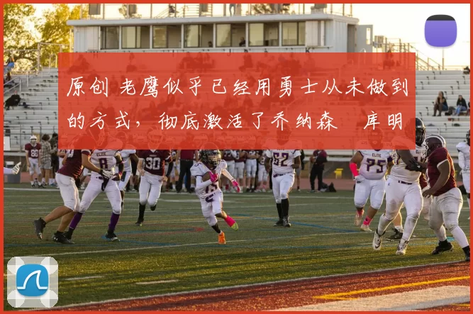 原创 老鹰似乎已经用勇士从未做到的方式，彻底激活了乔纳森・库明加