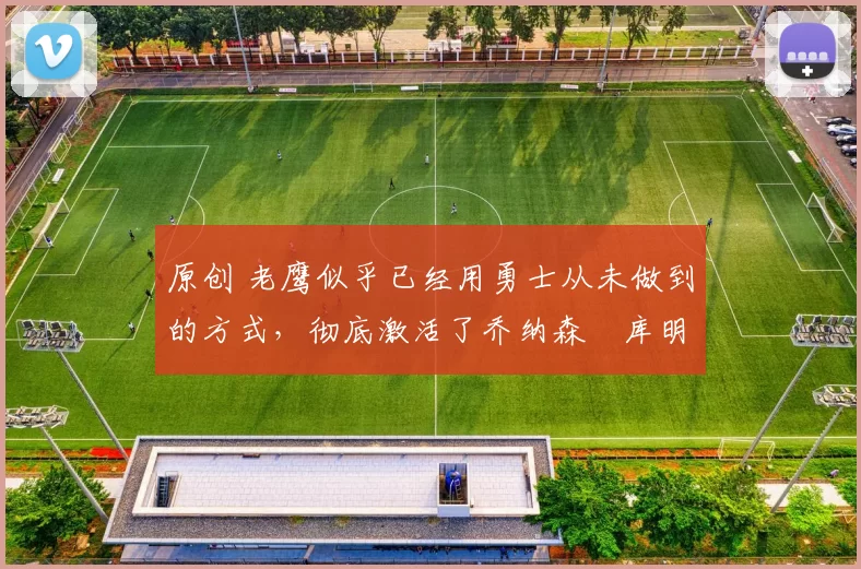 原创 老鹰似乎已经用勇士从未做到的方式,彻底激活了乔纳森・库明加