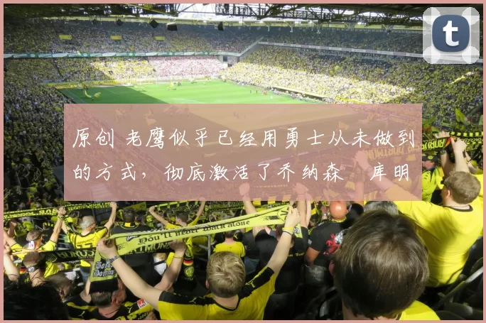 原创 老鹰似乎已经用勇士从未做到的方式，彻底激活了乔纳森・库明加