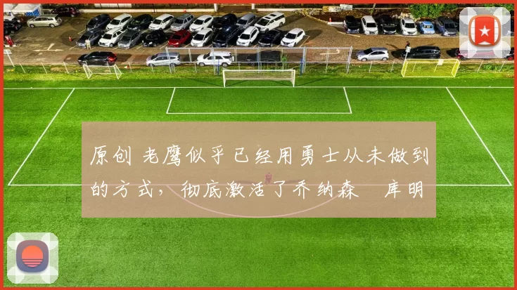 原创 老鹰似乎已经用勇士从未做到的方式，彻底激活了乔纳森・库明加