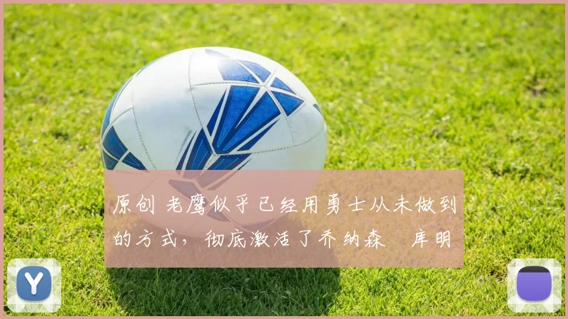 原创 老鹰似乎已经用勇士从未做到的方式,彻底激活了乔纳森・库明加