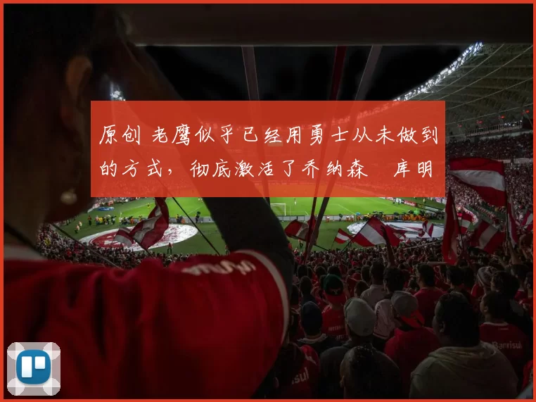 原创 老鹰似乎已经用勇士从未做到的方式,彻底激活了乔纳森・库明加