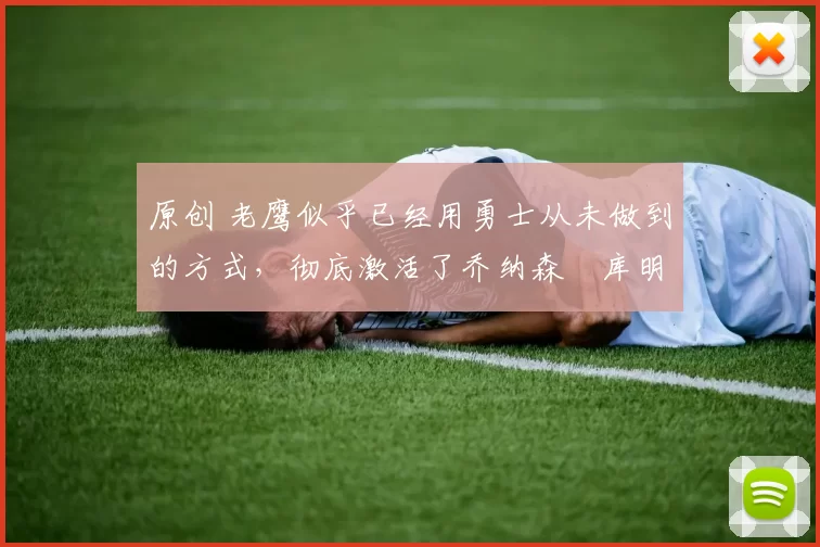 原创 老鹰似乎已经用勇士从未做到的方式，彻底激活了乔纳森・库明加