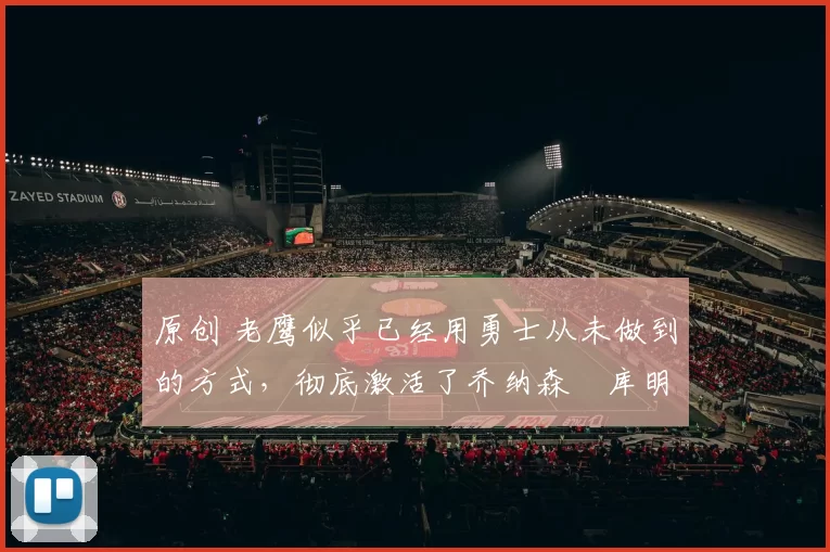 原创 老鹰似乎已经用勇士从未做到的方式，彻底激活了乔纳森・库明加