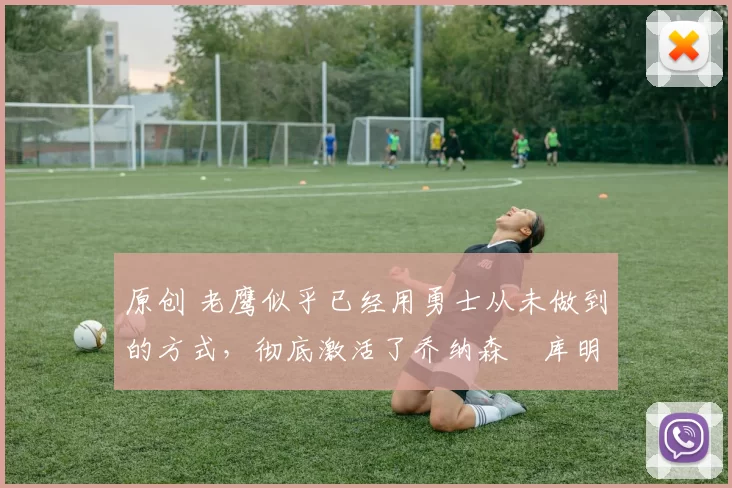 原创 老鹰似乎已经用勇士从未做到的方式,彻底激活了乔纳森・库明加