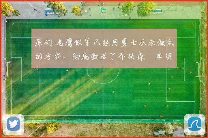 原创 老鹰似乎已经用勇士从未做到的方式,彻底激活了乔纳森・库明加