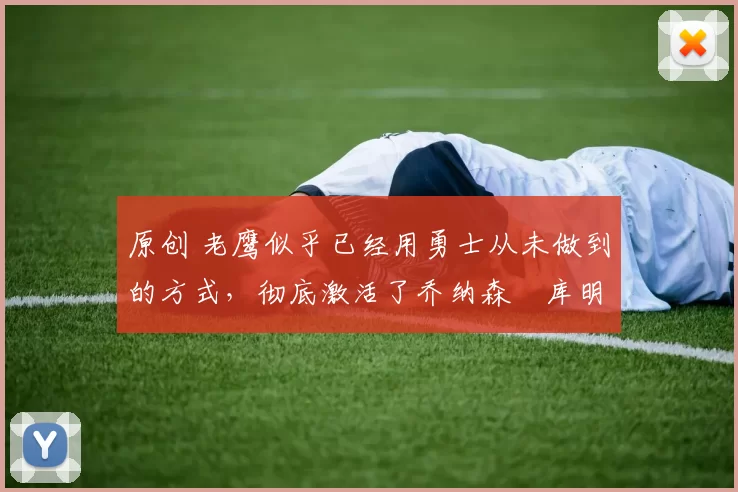 原创 老鹰似乎已经用勇士从未做到的方式,彻底激活了乔纳森・库明加