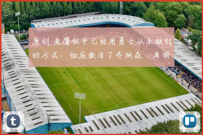 原创 老鹰似乎已经用勇士从未做到的方式,彻底激活了乔纳森・库明加