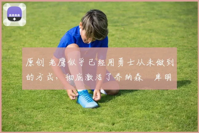 原创 老鹰似乎已经用勇士从未做到的方式,彻底激活了乔纳森・库明加