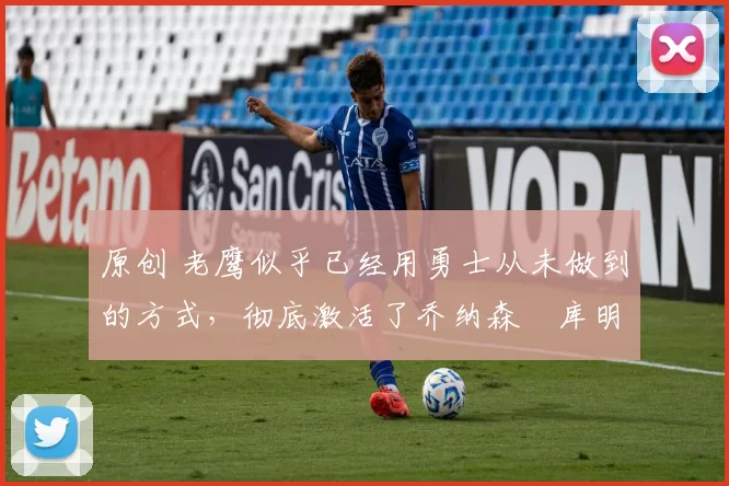 原创 老鹰似乎已经用勇士从未做到的方式,彻底激活了乔纳森・库明加