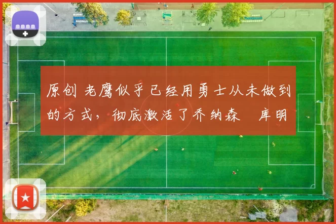 原创 老鹰似乎已经用勇士从未做到的方式，彻底激活了乔纳森・库明加