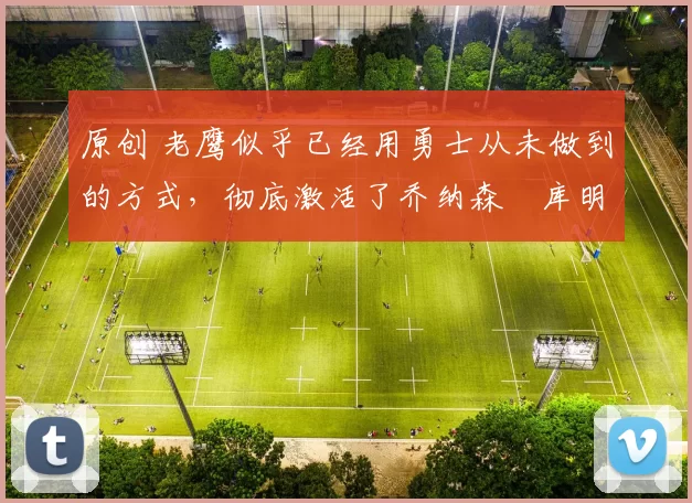 原创 老鹰似乎已经用勇士从未做到的方式，彻底激活了乔纳森・库明加