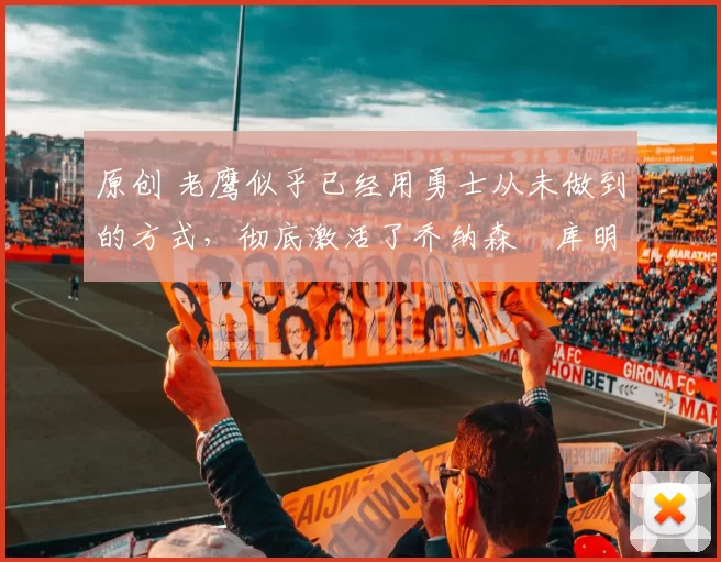 原创 老鹰似乎已经用勇士从未做到的方式，彻底激活了乔纳森・库明加