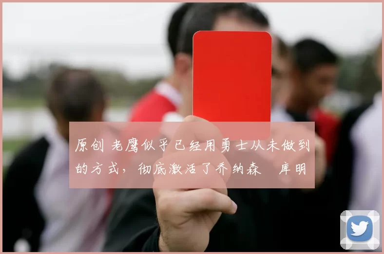 原创 老鹰似乎已经用勇士从未做到的方式,彻底激活了乔纳森・库明加