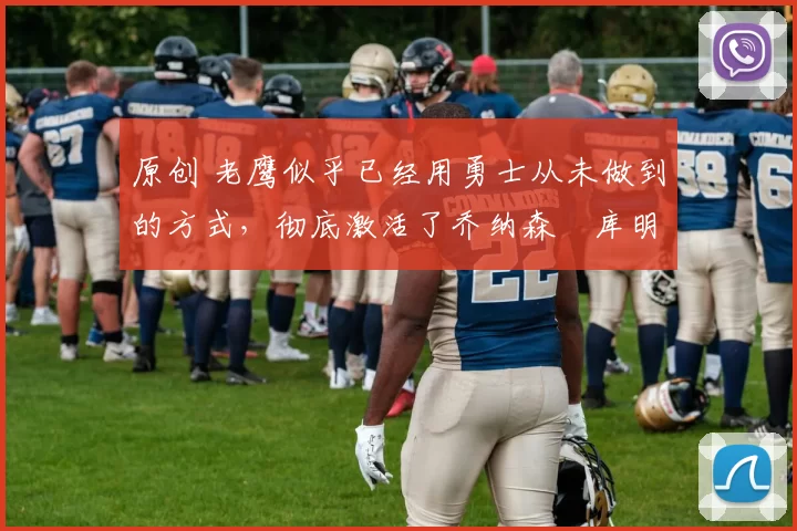 原创 老鹰似乎已经用勇士从未做到的方式,彻底激活了乔纳森・库明加