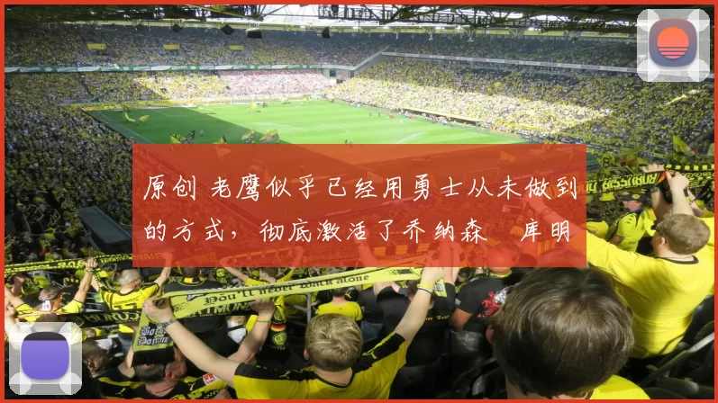 原创 老鹰似乎已经用勇士从未做到的方式，彻底激活了乔纳森・库明加