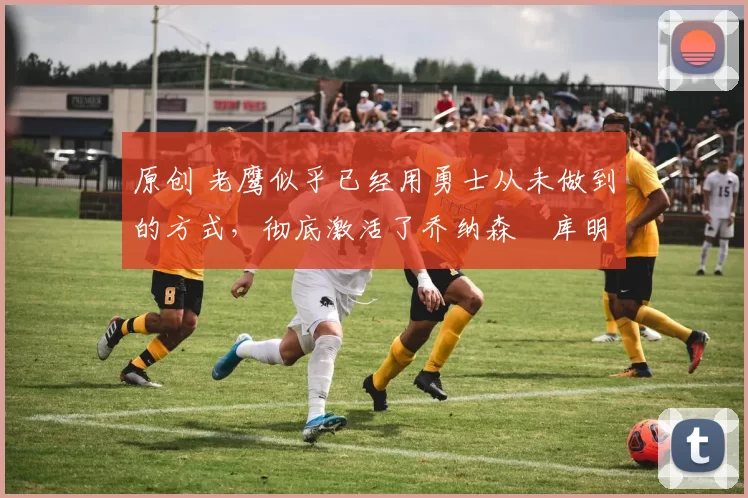 原创 老鹰似乎已经用勇士从未做到的方式,彻底激活了乔纳森・库明加