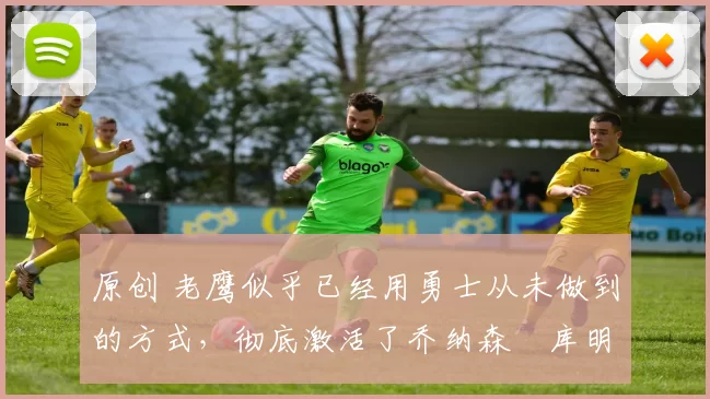 原创 老鹰似乎已经用勇士从未做到的方式，彻底激活了乔纳森・库明加