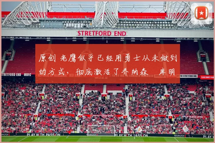 原创 老鹰似乎已经用勇士从未做到的方式，彻底激活了乔纳森・库明加