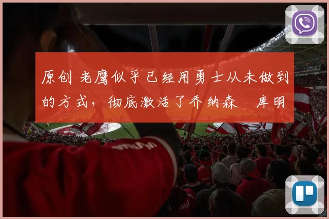 原创 老鹰似乎已经用勇士从未做到的方式,彻底激活了乔纳森・库明加