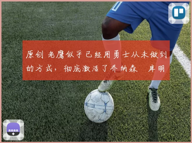 原创 老鹰似乎已经用勇士从未做到的方式,彻底激活了乔纳森・库明加