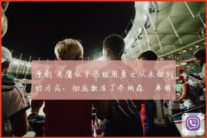 原创 老鹰似乎已经用勇士从未做到的方式,彻底激活了乔纳森・库明加