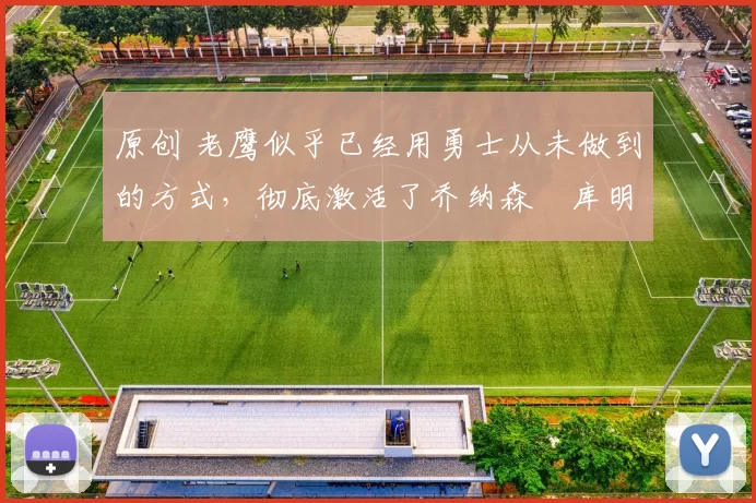 原创 老鹰似乎已经用勇士从未做到的方式，彻底激活了乔纳森・库明加