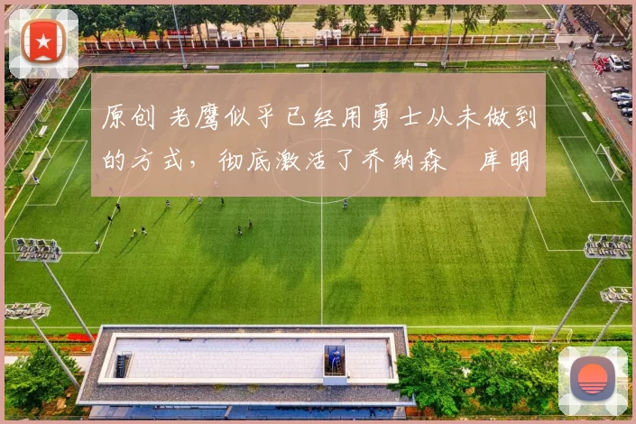 原创 老鹰似乎已经用勇士从未做到的方式,彻底激活了乔纳森・库明加