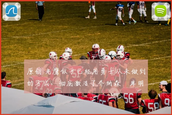 原创 老鹰似乎已经用勇士从未做到的方式,彻底激活了乔纳森・库明加