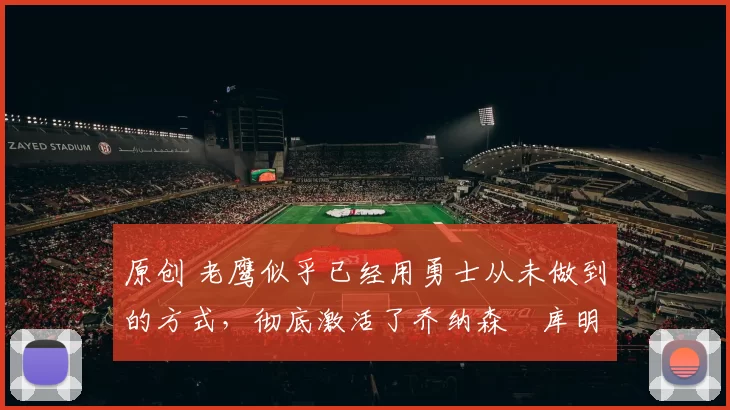 原创 老鹰似乎已经用勇士从未做到的方式，彻底激活了乔纳森・库明加