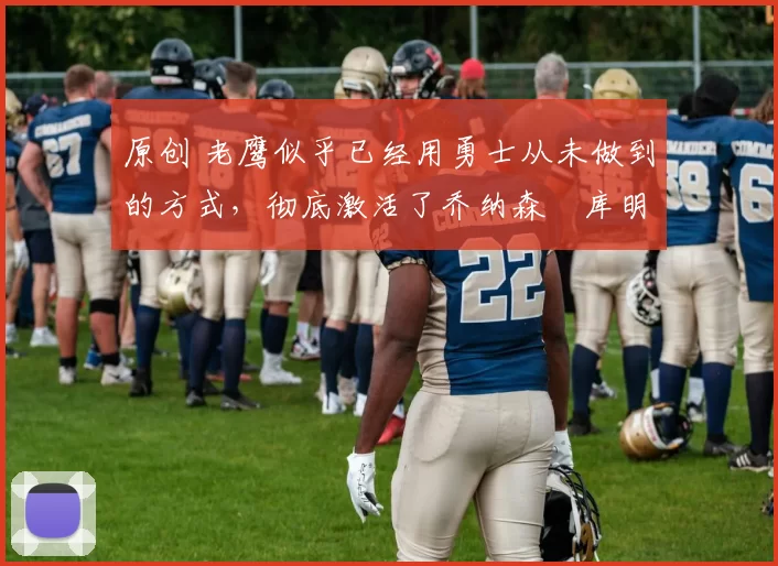 原创 老鹰似乎已经用勇士从未做到的方式，彻底激活了乔纳森・库明加