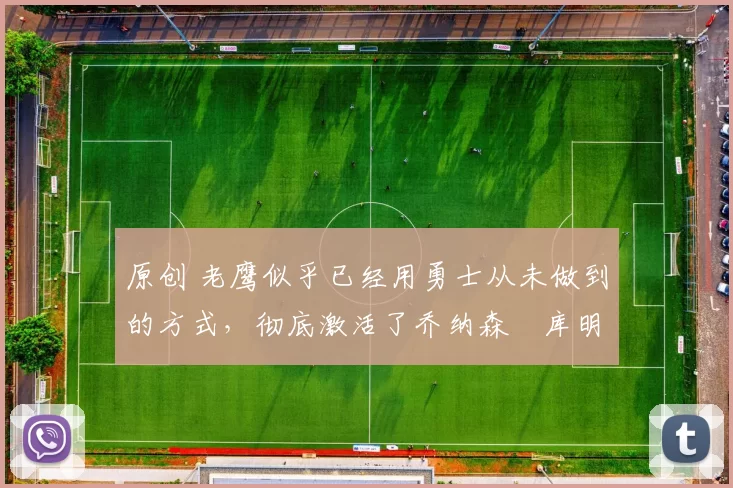 原创 老鹰似乎已经用勇士从未做到的方式，彻底激活了乔纳森・库明加