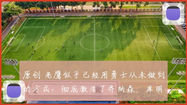 原创 老鹰似乎已经用勇士从未做到的方式,彻底激活了乔纳森・库明加