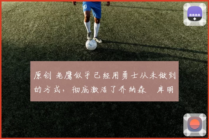 原创 老鹰似乎已经用勇士从未做到的方式，彻底激活了乔纳森・库明加