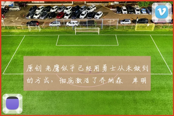 原创 老鹰似乎已经用勇士从未做到的方式,彻底激活了乔纳森・库明加