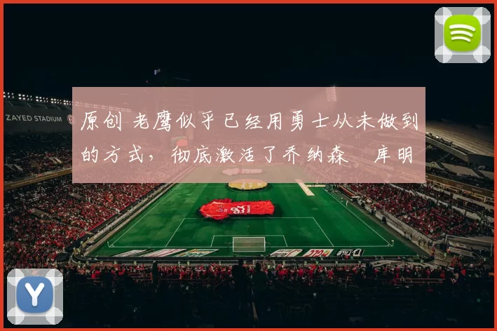 原创 老鹰似乎已经用勇士从未做到的方式，彻底激活了乔纳森・库明加