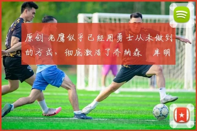 原创 老鹰似乎已经用勇士从未做到的方式,彻底激活了乔纳森・库明加