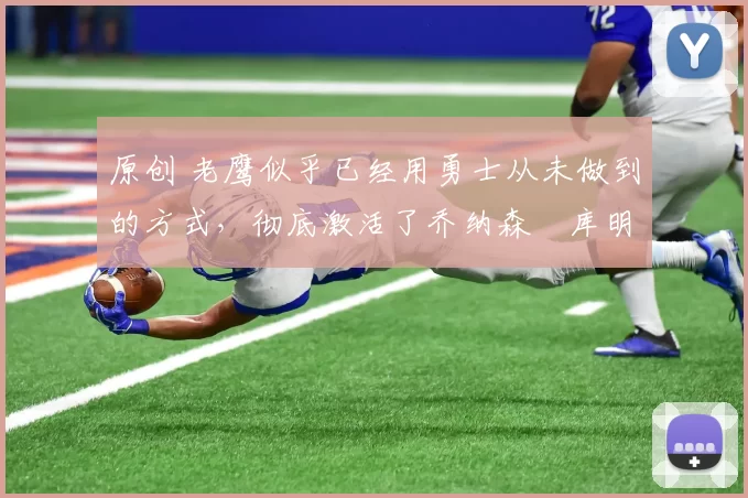 原创 老鹰似乎已经用勇士从未做到的方式，彻底激活了乔纳森・库明加