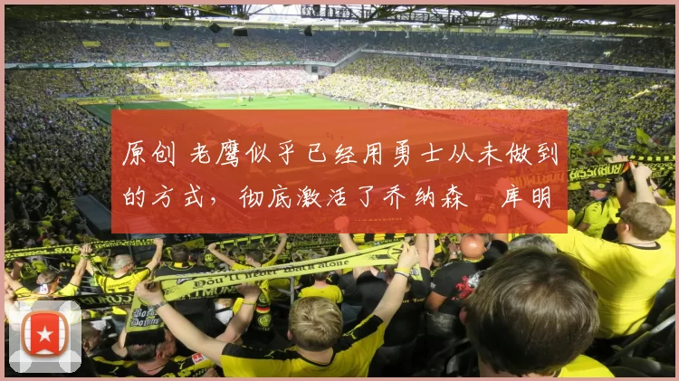 原创 老鹰似乎已经用勇士从未做到的方式，彻底激活了乔纳森・库明加