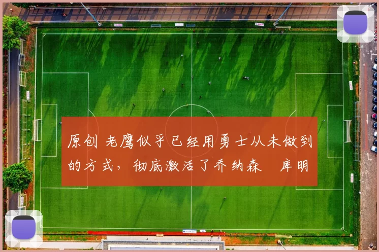 原创 老鹰似乎已经用勇士从未做到的方式,彻底激活了乔纳森・库明加