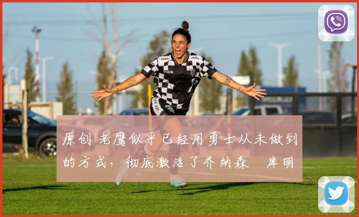 原创 老鹰似乎已经用勇士从未做到的方式,彻底激活了乔纳森・库明加