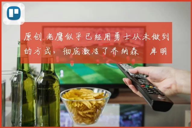 原创 老鹰似乎已经用勇士从未做到的方式，彻底激活了乔纳森・库明加